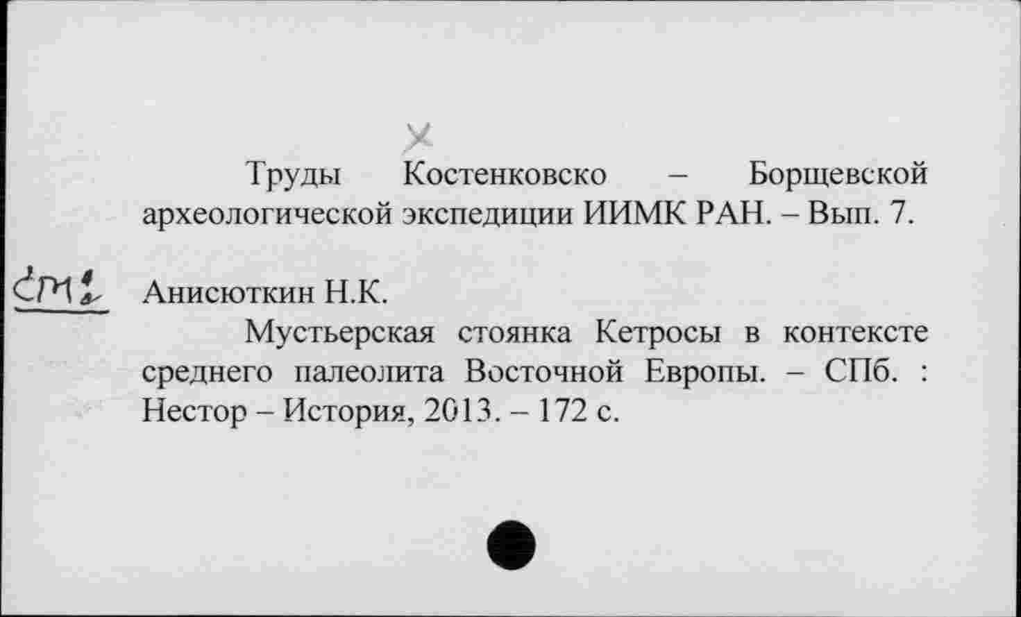 ﻿Труды Костенковско - Борщевской археологической экспедиции ИИМК РАН. - Вып. 7.
Анисюткин Н.К.
Мустьерская стоянка Кетросы в контексте среднего палеолита Восточной Европы. - СПб. : Нестор - История, 2013. - 172 с.